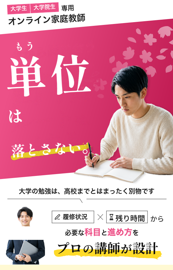 大学生・大学院生専用オンライン家庭教師。もう単位は落とさない。大学の勉強は、高校までとはまったく別物です。いまの履修状況×残り時間から、必要な科目と進め方をプロの講師が設計